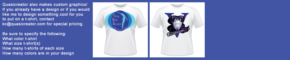 Quasicreator also makes custom graphics!If you already have a design or if you would like me to design something cool for youto put on a t-shirt, contact kc@quasicreator.com for special pricing.Be sure to specify the following:What color t-shirtWhat size t-shirtHow many t-shirts of each siz